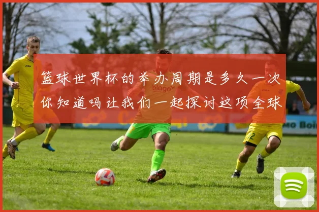 篮球世界杯的举办周期是多久一次你知道吗让我们一起探讨这项全球盛事的频率与历史