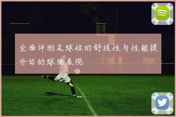 全面评测足球袜的舒适性与性能提升你的球场表现