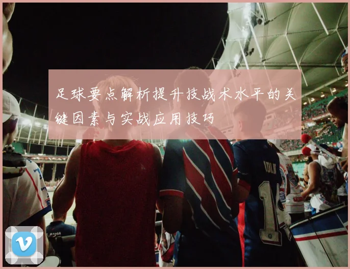 足球要点解析提升技战术水平的关键因素与实战应用技巧