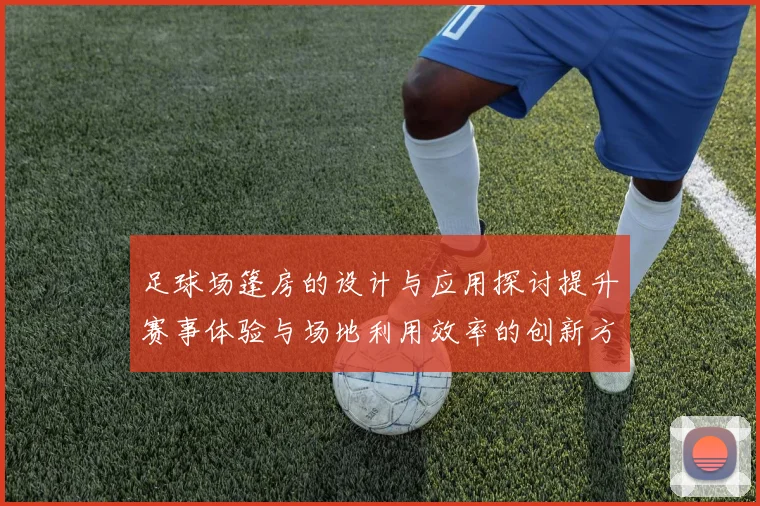 足球场篷房的设计与应用探讨提升赛事体验与场地利用效率的创新方案