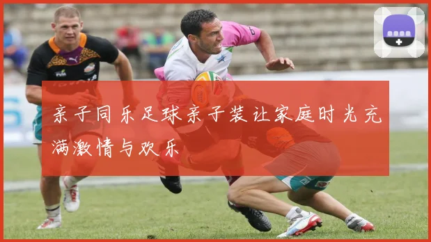 亲子同乐足球亲子装让家庭时光充满激情与欢乐