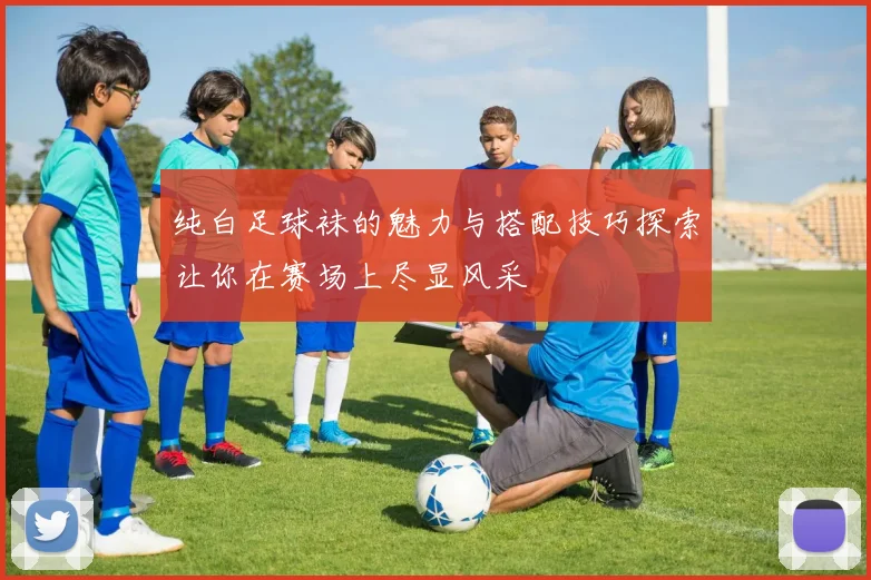 纯白足球袜的魅力与搭配技巧探索让你在赛场上尽显风采